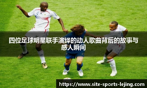 四位足球明星联手演绎的动人歌曲背后的故事与感人瞬间